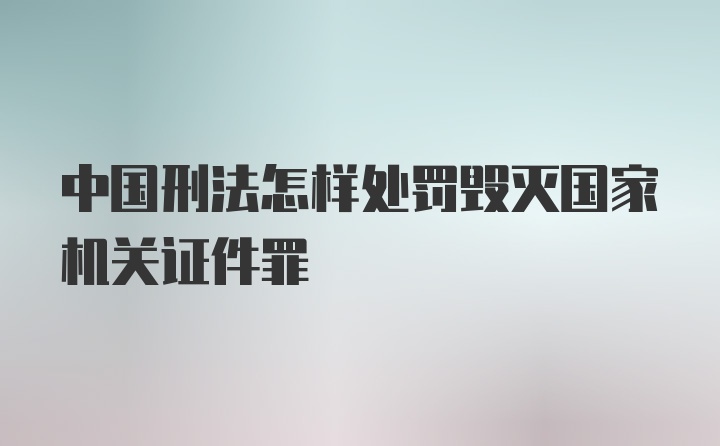 中国刑法怎样处罚毁灭国家机关证件罪