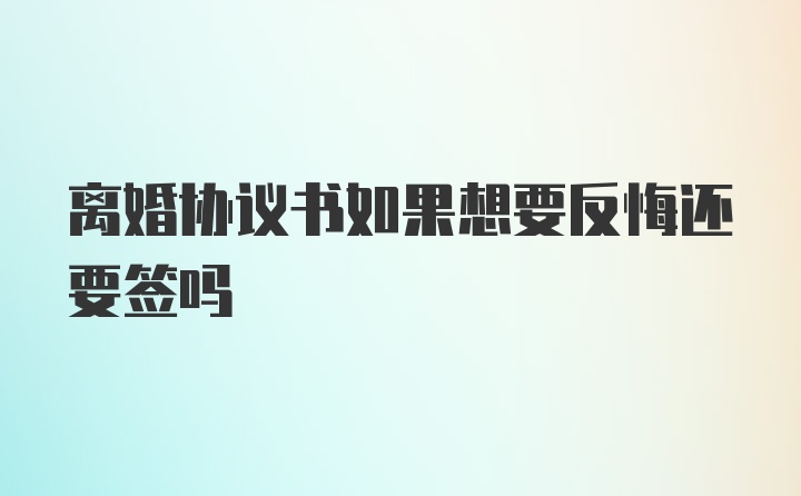 离婚协议书如果想要反悔还要签吗