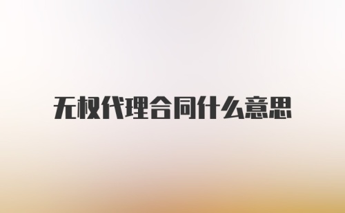 无权代理合同什么意思