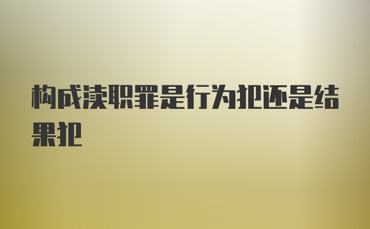 构成渎职罪是行为犯还是结果犯