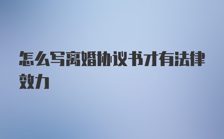 怎么写离婚协议书才有法律效力