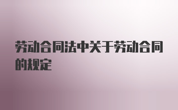 劳动合同法中关于劳动合同的规定