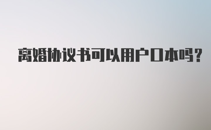 离婚协议书可以用户口本吗?