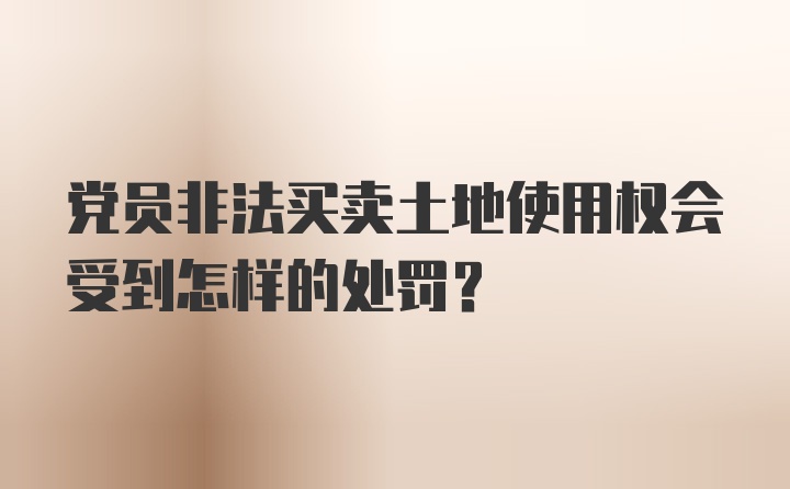 党员非法买卖土地使用权会受到怎样的处罚？