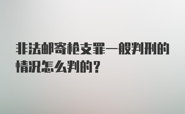 非法邮寄枪支罪一般判刑的情况怎么判的？