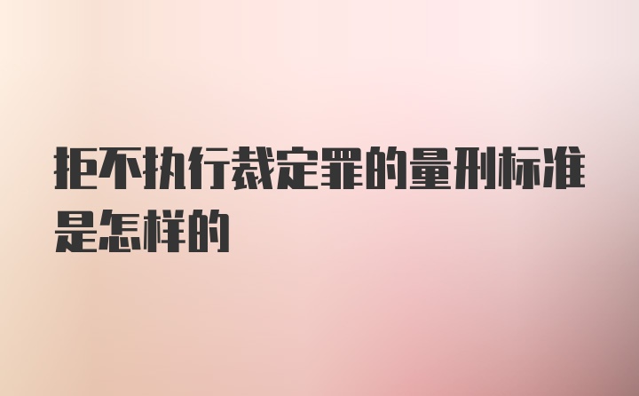 拒不执行裁定罪的量刑标准是怎样的