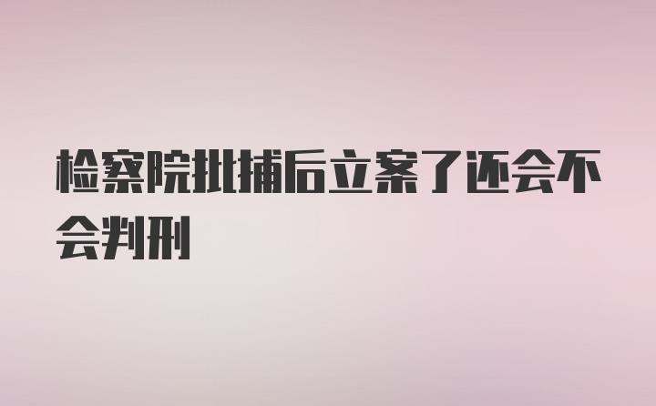 检察院批捕后立案了还会不会判刑