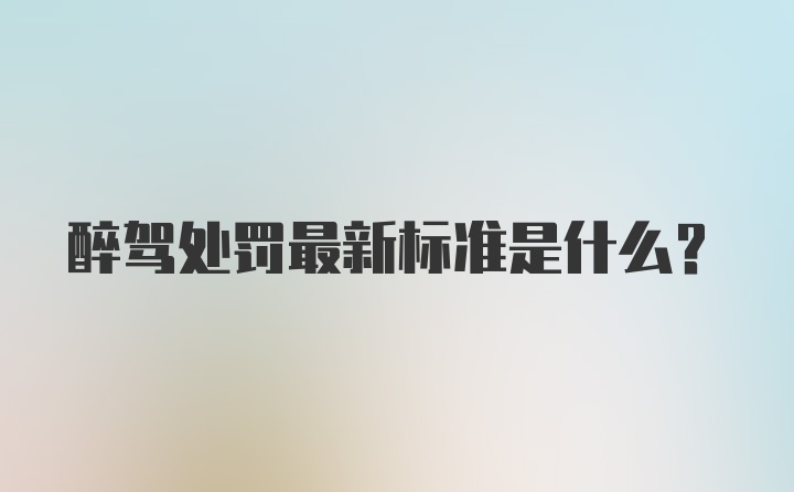 醉驾处罚最新标准是什么？