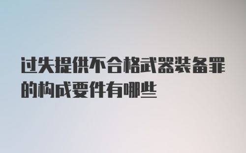 过失提供不合格武器装备罪的构成要件有哪些