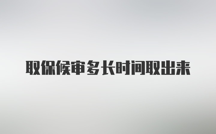 取保候审多长时间取出来