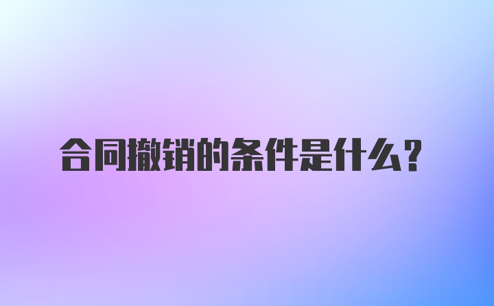 合同撤销的条件是什么？