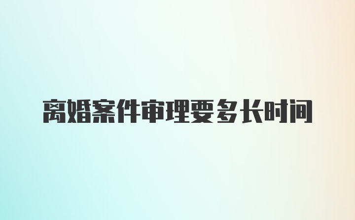 离婚案件审理要多长时间