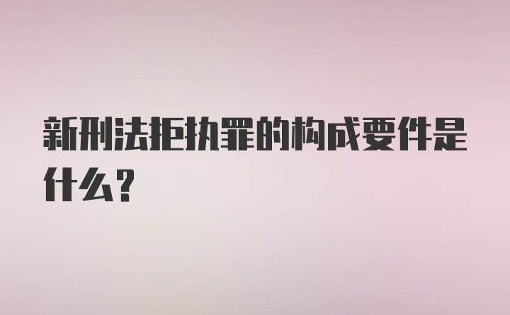 新刑法拒执罪的构成要件是什么？