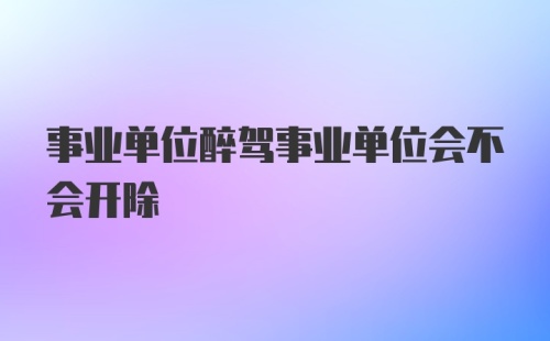 事业单位醉驾事业单位会不会开除