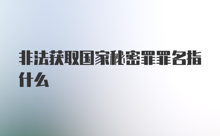 非法获取国家秘密罪罪名指什么