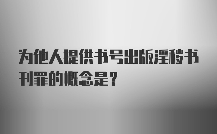 为他人提供书号出版淫秽书刊罪的概念是？