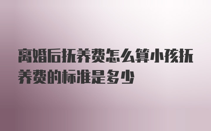 离婚后抚养费怎么算小孩抚养费的标准是多少