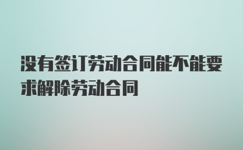 没有签订劳动合同能不能要求解除劳动合同