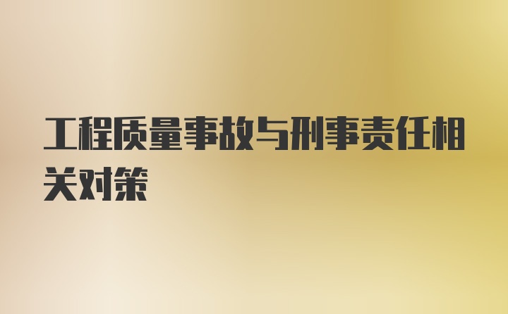 工程质量事故与刑事责任相关对策