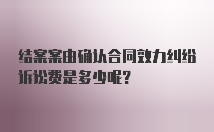 结案案由确认合同效力纠纷诉讼费是多少呢？