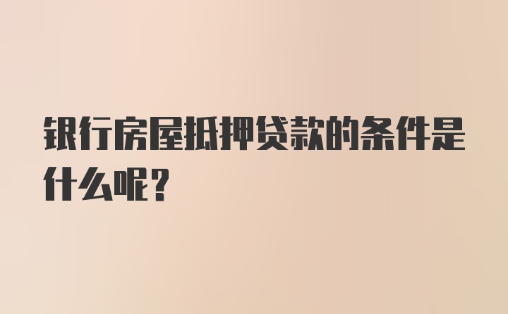 银行房屋抵押贷款的条件是什么呢？