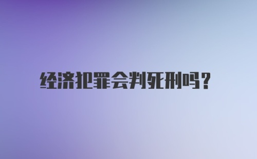 经济犯罪会判死刑吗？