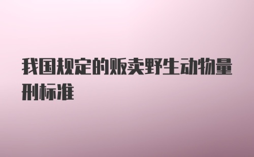 我国规定的贩卖野生动物量刑标准