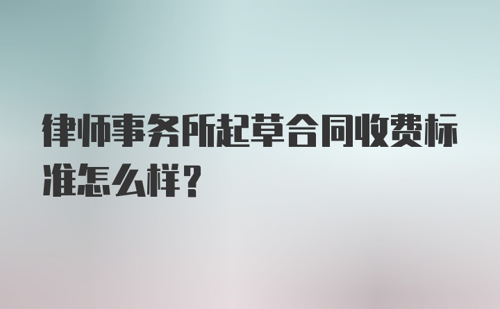 律师事务所起草合同收费标准怎么样？