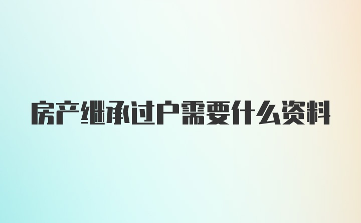 房产继承过户需要什么资料
