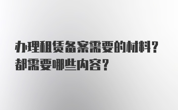 办理租赁备案需要的材料？都需要哪些内容？