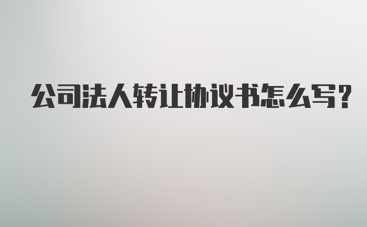 公司法人转让协议书怎么写？