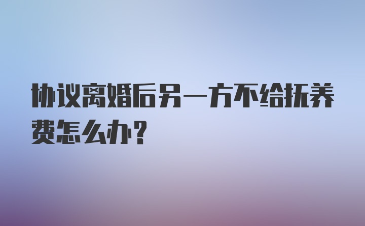 协议离婚后另一方不给抚养费怎么办？