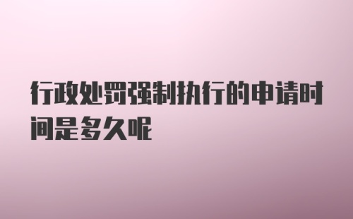 行政处罚强制执行的申请时间是多久呢