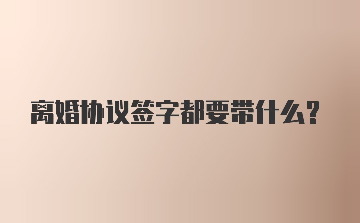 离婚协议签字都要带什么？