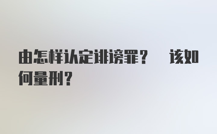 由怎样认定诽谤罪? 该如何量刑?