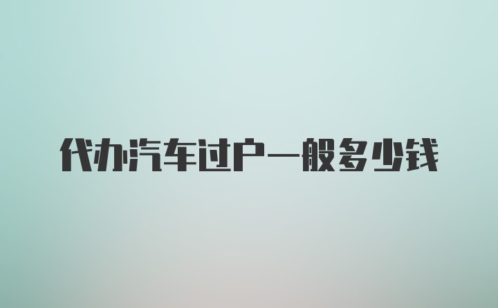 代办汽车过户一般多少钱