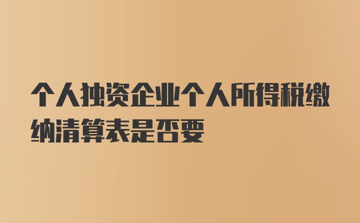 个人独资企业个人所得税缴纳清算表是否要