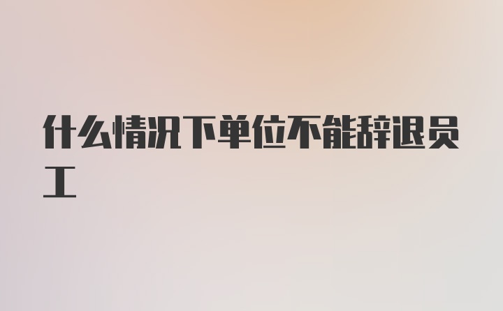 什么情况下单位不能辞退员工