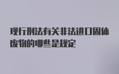 现行刑法有关非法进口固体废物的哪些是规定