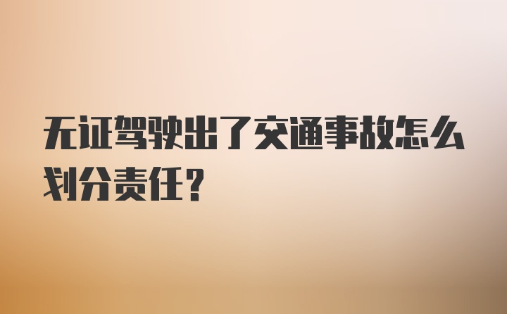 无证驾驶出了交通事故怎么划分责任？