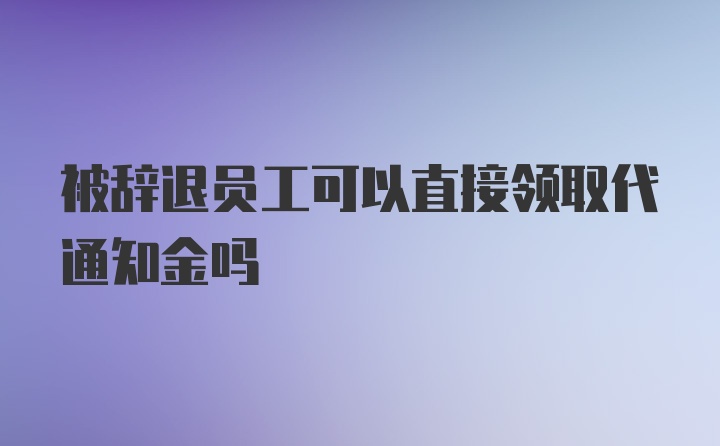 被辞退员工可以直接领取代通知金吗