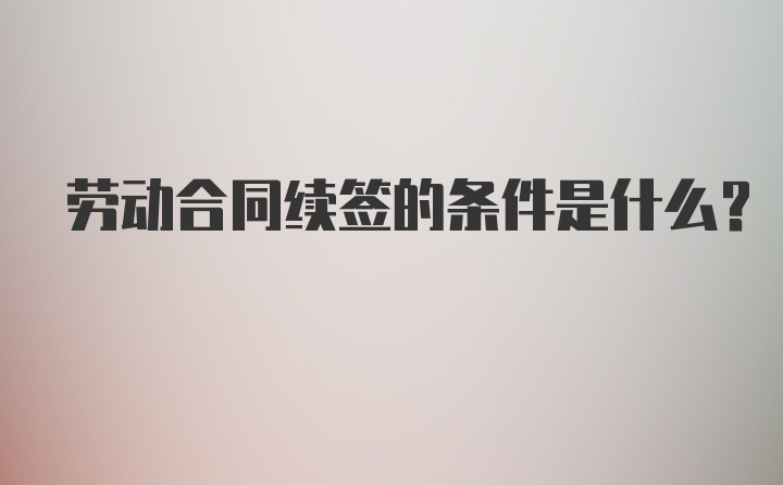 劳动合同续签的条件是什么？