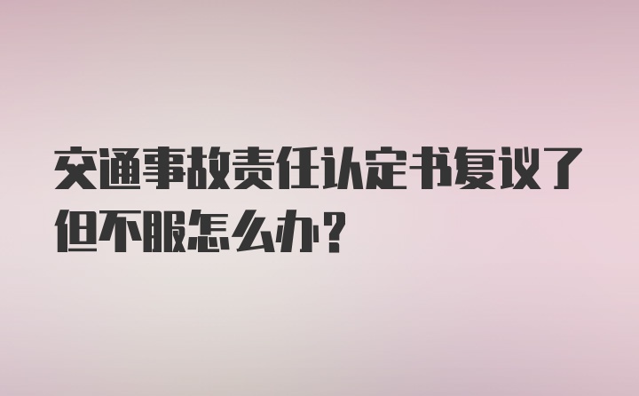 交通事故责任认定书复议了但不服怎么办？