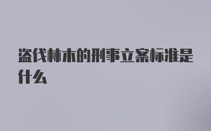 盗伐林木的刑事立案标准是什么