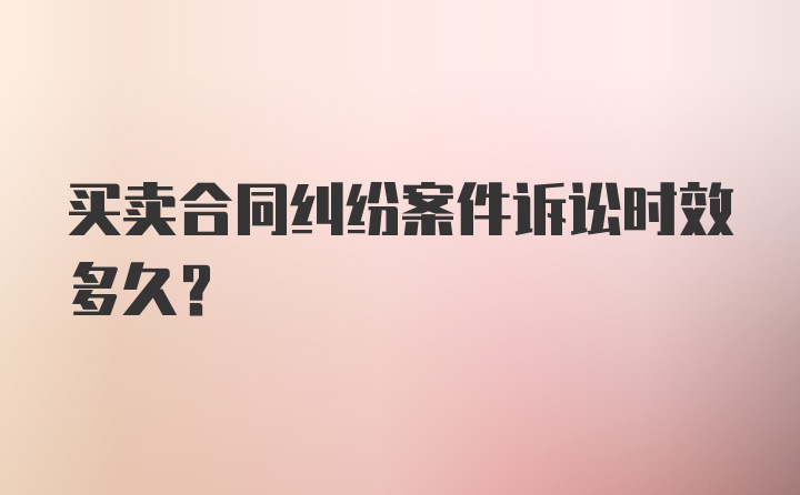 买卖合同纠纷案件诉讼时效多久？