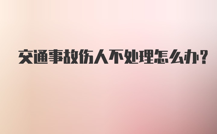 交通事故伤人不处理怎么办？