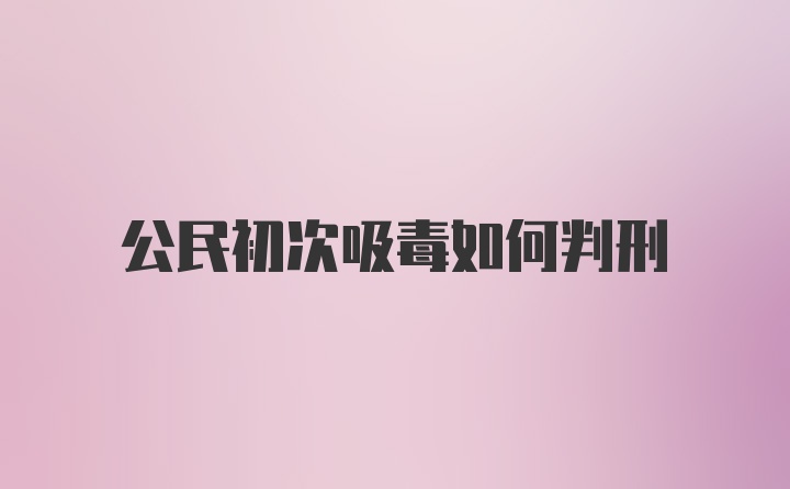 公民初次吸毒如何判刑