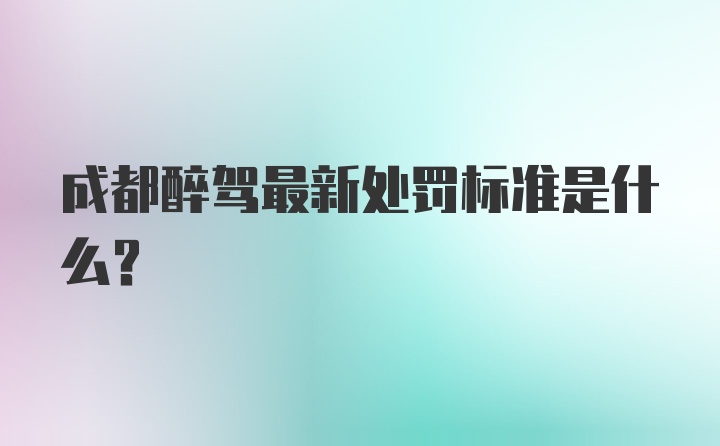 成都醉驾最新处罚标准是什么？