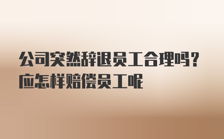 公司突然辞退员工合理吗？应怎样赔偿员工呢