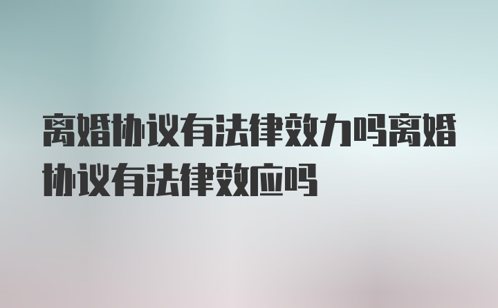 离婚协议有法律效力吗离婚协议有法律效应吗